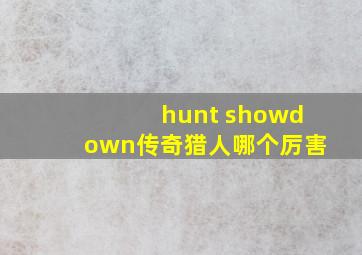 hunt showdown传奇猎人哪个厉害